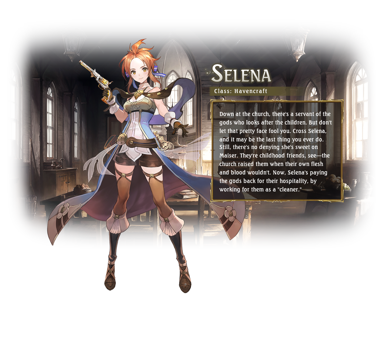 Selena Class: Havencraft Down at the church, there's a servant of the gods who looks after the children. But don't let that pretty face fool you. Cross Selena, and it may be the last thing you ever do. Still, there's no denying she's sweet on Maiser. They're childhood friends, see—the church raised them when their own flesh and blood wouldn't. Now, Selena's paying the gods back for their hospitality, by working for them as a 'cleaner.'