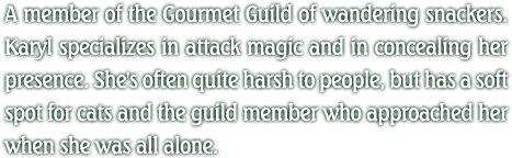 A member of the Gourmet Guild of wandering snackers. Karyl specializes in attack magic and in concealing her presence. She's often quite harsh to people, but has a soft spot for cats and the guild member who approached her when she was all alone.